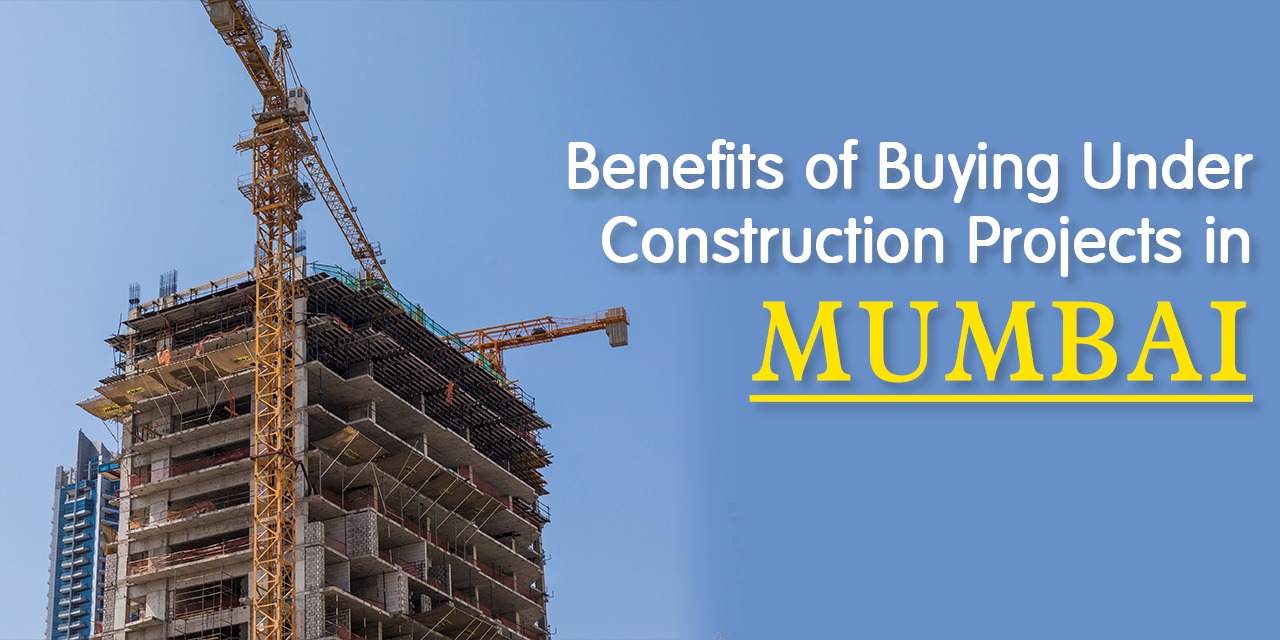 Benefits of Buying Under Construction Projects in Mumbai